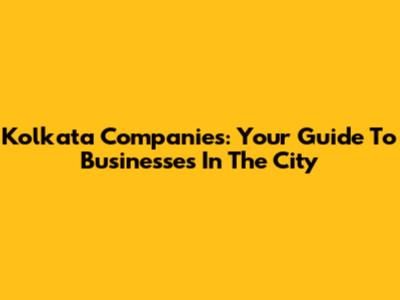 Kolkata Companies: Your Guide To Businesses In The City