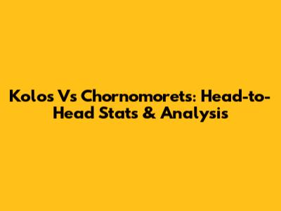 Kolos Vs Chornomorets: Head-to-Head Stats & Analysis