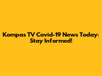 Kompas TV Covid-19 News Today: Stay Informed!
