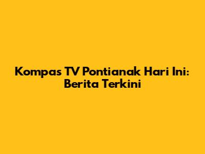 Kompas TV Pontianak Hari Ini: Berita Terkini