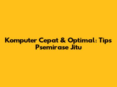 Komputer Cepat & Optimal: Tips Psemirase Jitu