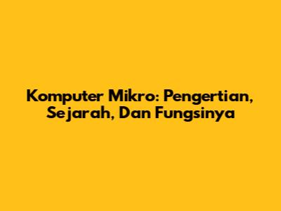 Komputer Mikro: Pengertian, Sejarah, Dan Fungsinya