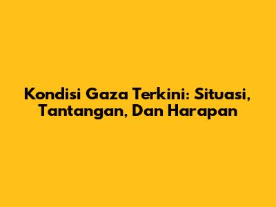 Kondisi Gaza Terkini: Situasi, Tantangan, Dan Harapan