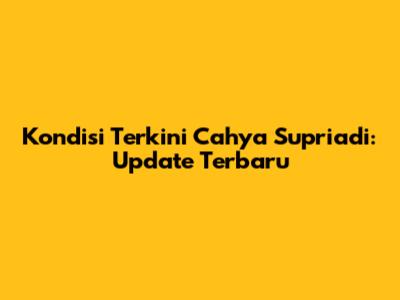 Kondisi Terkini Cahya Supriadi: Update Terbaru
