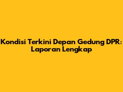 Kondisi Terkini Depan Gedung DPR: Laporan Lengkap
