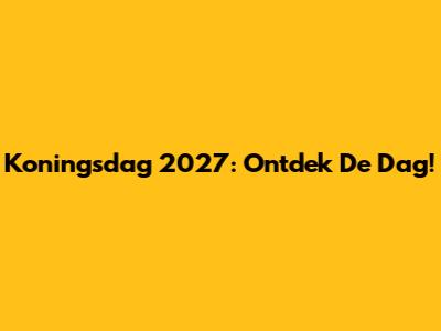 Koningsdag 2027: Ontdek De Dag!