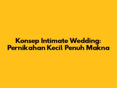 Konsep Intimate Wedding: Pernikahan Kecil Penuh Makna