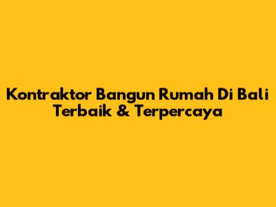 Kontraktor Bangun Rumah Di Bali Terbaik & Terpercaya