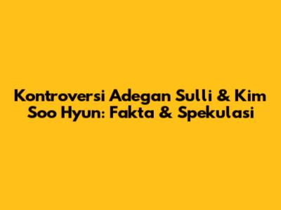 Kontroversi Adegan Sulli & Kim Soo Hyun: Fakta & Spekulasi