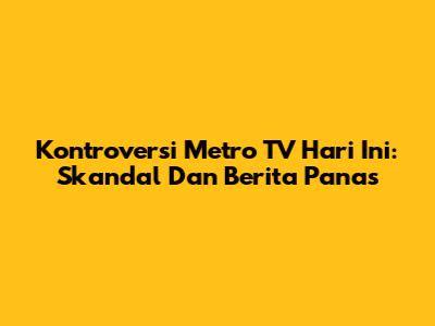 Kontroversi Metro TV Hari Ini: Skandal Dan Berita Panas