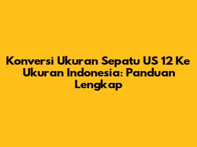 Konversi Ukuran Sepatu US 12 Ke Ukuran Indonesia: Panduan Lengkap