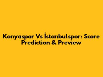 Konyaspor Vs İstanbulspor: Score Prediction & Preview
