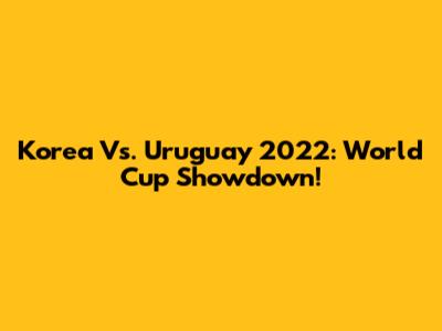 Korea Vs. Uruguay 2022: World Cup Showdown!