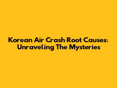 Korean Air Crash Root Causes: Unraveling The Mysteries