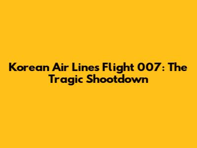 Korean Air Lines Flight 007: The Tragic Shootdown
