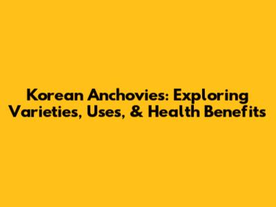 Korean Anchovies: Exploring Varieties, Uses, & Health Benefits