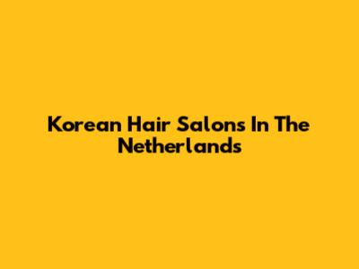 Korean Hair Salons In The Netherlands