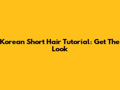 Korean Short Hair Tutorial: Get The Look