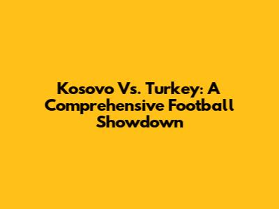 Kosovo Vs. Turkey: A Comprehensive Football Showdown