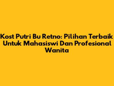 Kost Putri Bu Retno: Pilihan Terbaik Untuk Mahasiswi Dan Profesional Wanita