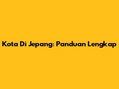 Kota Di Jepang: Panduan Lengkap