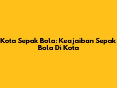 Kota Sepak Bola: Keajaiban Sepak Bola Di Kota