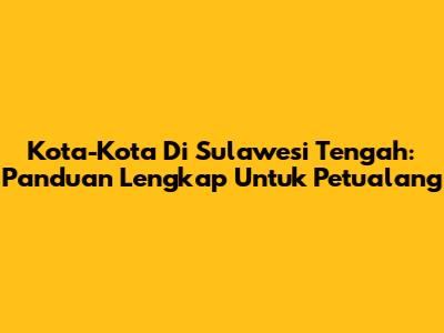 Kota-Kota Di Sulawesi Tengah: Panduan Lengkap Untuk Petualang