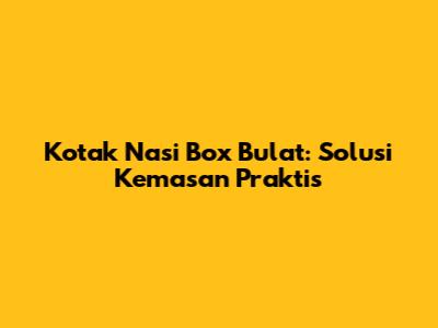 Kotak Nasi Box Bulat: Solusi Kemasan Praktis