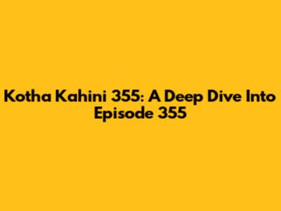 Kotha Kahini 355: A Deep Dive Into Episode 355