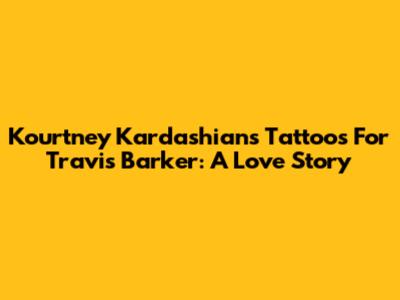 Kourtney Kardashian's Tattoos For Travis Barker: A Love Story