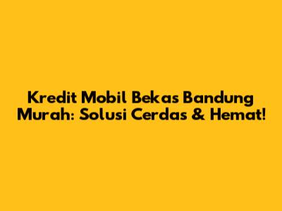 Kredit Mobil Bekas Bandung Murah: Solusi Cerdas & Hemat!