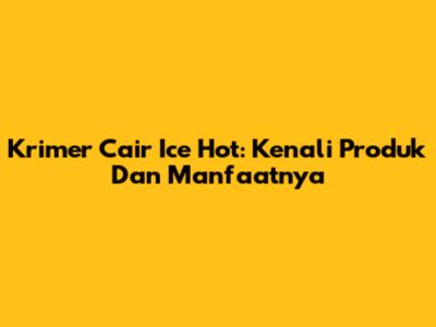 Krimer Cair Ice Hot: Kenali Produk Dan Manfaatnya