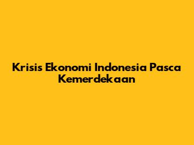 Krisis Ekonomi Indonesia Pasca Kemerdekaan