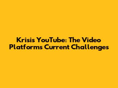 Krisis YouTube: The Video Platform's Current Challenges