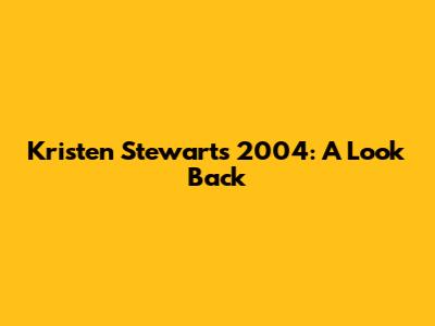 Kristen Stewart's 2004: A Look Back