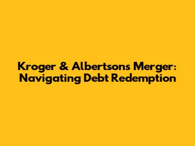 Kroger & Albertsons Merger: Navigating Debt Redemption