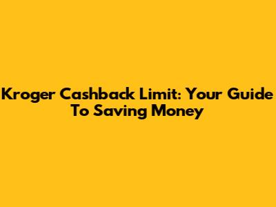 Kroger Cashback Limit: Your Guide To Saving Money