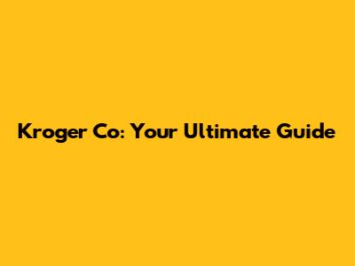 Kroger Co: Your Ultimate Guide