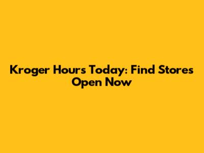 Kroger Hours Today: Find Stores Open Now