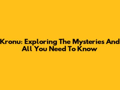 Kronu: Exploring The Mysteries And All You Need To Know