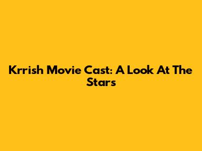 Krrish Movie Cast: A Look At The Stars