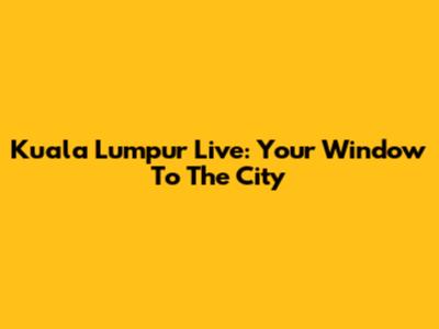 Kuala Lumpur Live: Your Window To The City