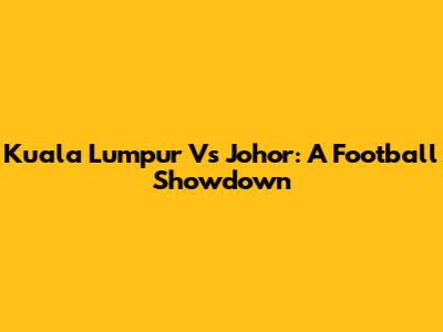 Kuala Lumpur Vs Johor: A Football Showdown