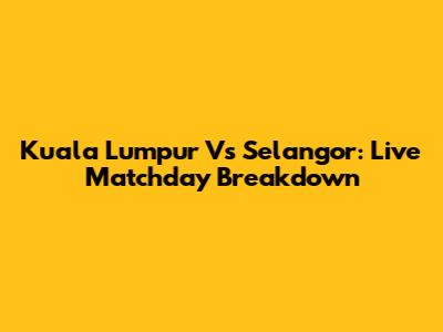 Kuala Lumpur Vs Selangor: Live Matchday Breakdown
