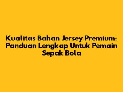 Kualitas Bahan Jersey Premium: Panduan Lengkap Untuk Pemain Sepak Bola