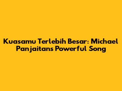 Kuasamu Terlebih Besar: Michael Panjaitan's Powerful Song