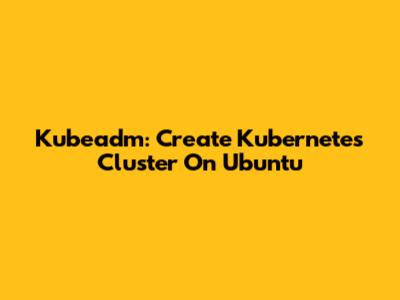 Kubeadm: Create Kubernetes Cluster On Ubuntu