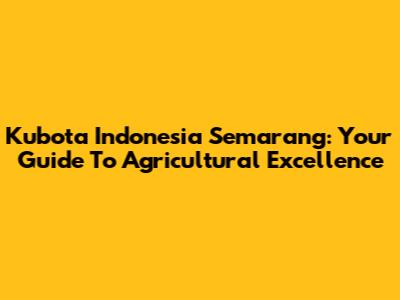 Kubota Indonesia Semarang: Your Guide To Agricultural Excellence