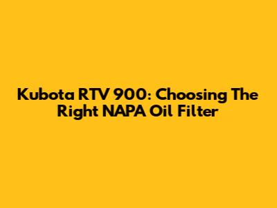 Kubota RTV 900: Choosing The Right NAPA Oil Filter