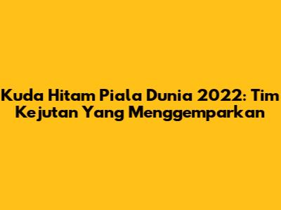 Kuda Hitam Piala Dunia 2022: Tim Kejutan Yang Menggemparkan